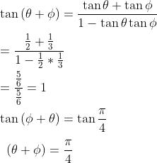 \\ \tan \left( \theta + \phi \right) =\frac{\tan \theta +\tan \phi }{1 - \tan \theta \tan \phi } \\\\ =\frac{\frac{1}{2}+\frac{1}{3}}{1 - \frac{1}{2}\ast\frac{1}{3}}~ \\\\ =\frac{\frac{5}{6}}{\frac{5}{6}}=1 \\\\ \tan \left( \phi + \theta \right) =\tan \frac{ \pi }{4}~ \\\\ ~~ \left( \theta + \phi \right) =\frac{ \pi }{4}~ \\\\