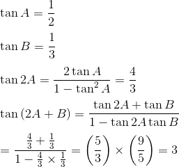 \\ \tan A=\frac{1}{2} \\\\ \tan B=\frac{1}{3} \\\\ \tan 2A=\frac{2\tan A}{1 - \tan ^{2}A}=\frac{4}{3} \\\\ \tan \left( 2A+B \right) =\frac{\tan 2A+\tan B}{1 - \tan 2A\tan B} \\\\ =\frac{\frac{4}{3}+\frac{1}{3}}{1 - \frac{4}{3} \times \frac{1}{3}}= \left( \frac{5}{3} \right) \times \left( \frac{9}{5} \right) =3 \\\\