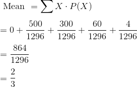 \\ \text { Mean }=\sum X \cdot P(X) \\\\ =0+\frac{500}{1296} + \frac{300}{1296} + \frac{60}{1296}+\frac{4}{1296} \\\\ = \frac{864}{1296}\\\\ = \frac{2}{3}