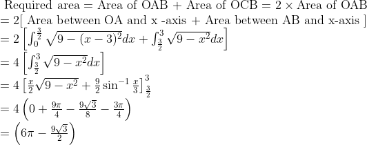 \\ \text { Required area = Area of OAB + Area of OCB = } 2 \times \text{Area of OAB } \\ = 2 [$ Area between OA and x -axis + Area between AB and x-axis $] \\ = 2 \left[\int_{0}^{\frac{3}{2}} \sqrt{9-(x-3)^{2}} d x+\int_{\frac{3}{2}}^{3} \sqrt{9-x^{2}} d x\right] \\ =4\left[\int_{\frac{3}{2}}^{3} \sqrt{9-x^{2}} d x\right] \\ =4\left[\frac{x}{2} \sqrt{9-x^{2}}+\frac{9}{2} \sin ^{-1} \frac{x}{3}\right]_{\frac{3}{2}}^{3} \\=4 \left(0+\frac{9\pi}{4} - \frac{9 \sqrt{3}}{8}-\frac{3\pi}{4} \right) \\= \left(6 \pi-\frac{9 \sqrt{3}}{2}\right)