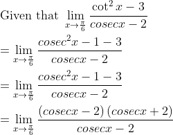 \\ \text{Given that }\mathop{\lim }_{x \rightarrow \frac{ \pi }{6}}\frac{\cot ^{2}x-3}{cosec x-2} \\ \\ =\mathop{\lim }_{x \rightarrow \frac{ \pi }{6}}\frac{cosec^{2}x-1-3}{cosec x-2} \\ \\ =\mathop{\lim }_{x \rightarrow \frac{ \pi }{6}}\frac{cosec^{2}x-1-3}{cosec x-2} \\ \\ =\mathop{\lim }_{x \rightarrow \frac{ \pi }{6}}\frac{ \left( cosecx-2 \right) \left( cosecx+2 \right) }{cosec x-2}
