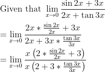 \\ \text{Given that }\mathop{\lim }_{x \rightarrow 0}\frac{\sin 2x+3x}{2x+\tan 3x} \\ \\ =\mathop{\lim }_{x \rightarrow 0}\frac{2x *\frac{\sin 2x}{2x}+3x}{2x+3x *\frac{\tan 3x}{3x}} \\ \\ =\mathop{\lim }_{x \rightarrow 0}\frac{x \left( 2 *\frac{\sin 2x}{2x}+3 \right) }{x \left( 2+3 *\frac{\tan 3x}{3x} \right) } \\ \\