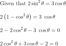 \\ \text{Given that }2\sin ^{2} \theta =3\cos \theta ~ \\\\ ~2 \left( 1 - \cos ^{2} \theta \right) =3~\cos \theta \\\\ 2 - 2\cos ^{2} \theta - 3~\cos \theta =0~ \\\\ 2\cos ^{2} \theta +3\cos \theta - 2=0~ \\\\