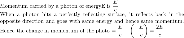 \\ \text{Momentum carried by a photon of energy} \mathrm{E}$ is $\frac{E}{c}$\\ When a photon hits a perfectly reflecting surface, it reflects back in the opposite direction and goes with same energy and hence same momentum. Hence the change in momentum of the photo $=\frac{E}{c}-\left(-\frac{E}{c}\right)=\frac{2 E}{c}$