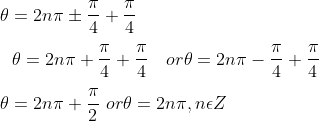\\ \theta =2n \pi \pm \frac{ \pi }{4}+\frac{ \pi }{4} \\\\ ~~~ \theta =2n \pi +\frac{ \pi }{4}+\frac{ \pi }{4}~~~or \theta =2n \pi - \frac{ \pi }{4}+\frac{ \pi }{4}~~~ \\\\ ~ \theta =2n \pi +\frac{ \pi }{2}~ or \theta =2n \pi , n \epsilon Z \\\\