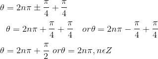 \\ \theta =2n \pi \pm \frac{ \pi }{4}+\frac{ \pi }{4} \\\\ ~~~ \theta =2n \pi +\frac{ \pi }{4}+\frac{ \pi }{4}~~~or \theta =2n \pi - \frac{ \pi }{4}+\frac{ \pi }{4}~~~ \\\\ ~ \theta =2n \pi +\frac{ \pi }{2}~ or \theta =2n \pi , n \epsilon Z \\\\
