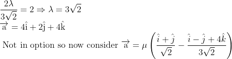 \\ {\frac{2 \lambda}{3 \sqrt{2}}=2 \Rightarrow \lambda=3 \sqrt{2}} \\ {\overrightarrow{\mathrm{a}}=4 \hat{\mathrm{i}}+2 \hat{\mathrm{j}}+4 \hat{\mathrm{k}}} \\ {\text { Not in option so now consider }} \overrightarrow{\mathrm{a}}=\mu\left(\frac{\hat{i}+\hat{j}}{\sqrt{2}}-\frac{\hat{i}-\hat{j}+4 \hat{k}}{3 \sqrt{2}}\right)