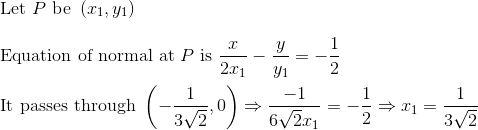 \\ {\text { Let } P \text { be }\left(x_{1}, y_{1}\right)} \\\\ {\text { Equation of normal at } P \text { is } \frac{x}{2 x_{1}}-\frac{y}{y_{1}}=-\frac{1}{2}} \\\\ {\text { It passes through }\left(-\frac{1}{3 \sqrt{2}}, 0\right) \Rightarrow \frac{-1}{6 \sqrt{2} x_{1}}=-\frac{1}{2} \Rightarrow x_{1}=\frac{1}{3 \sqrt{2}}}