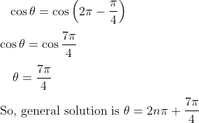 \\ ~~~ \cos \theta =\cos \left( 2 \pi - \frac{ \pi }{4} \right) ~ \\\\ \cos \theta =\cos \frac{7 \pi }{4}~~ \\\\ ~~~~ \theta =\frac{7 \pi }{4}~~~ \\\\ ~ \text{So, general solution is } \theta =2n \pi +\frac{7 \pi }{4} \\\\