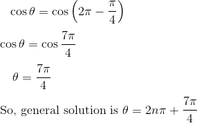 \\ ~~~ \cos \theta =\cos \left( 2 \pi - \frac{ \pi }{4} \right) ~ \\\\ \cos \theta =\cos \frac{7 \pi }{4}~~ \\\\ ~~~~ \theta =\frac{7 \pi }{4}~~~ \\\\ ~ \text{So, general solution is } \theta =2n \pi +\frac{7 \pi }{4} \\\\