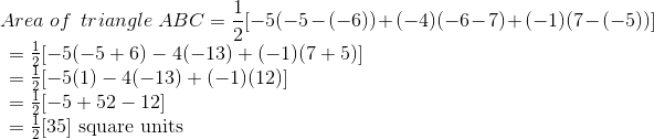 \\ Area \ of \ \ triangle \ A B C=\frac{1}{2}[-5(-5-(-6))+(-4)(-6-7)+(-1)(7-(-5))]\\ \begin{array}{l} =\frac{1}{2}[-5(-5+6)-4(-13)+(-1)(7+5)] \\ =\frac{1}{2}[-5(1)-4(-13)+(-1)(12)] \\ =\frac{1}{2}[-5+52-12] \\ =\frac{1}{2}[35] \text { square units } \end{array}