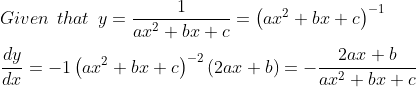 \\ Given\: \: that\: \: y=\frac{1}{ax^{2}+bx+c}= \left( ax^{2}+bx+c \right) ^{-1} \\ \\ \frac{dy}{dx}=-1 \left( ax^{2}+bx+c \right) ^{-2} \left( 2ax+b \right) =-\frac{2ax+b}{ax^{2}+bx+c} \\ \\
