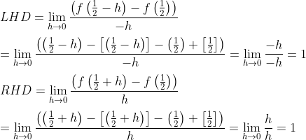 \\ LHD=\mathop{\lim }_{h \rightarrow 0}\frac{ \left( f \left( \frac{1}{2}-h \right) -f \left( \frac{1}{2} \right) \right) }{-h} \\ \\ =\mathop{\lim }_{h \rightarrow 0}\frac{ \left( \left( \frac{1}{2}-h \right) - \left[ \left( \frac{1}{2}-h \right) \right] - \left( \frac{1}{2} \right) + \left[ \frac{1}{2} \right] \right) }{-h}=\mathop{\lim }_{h \rightarrow 0}\frac{-h}{-h}=1 \\ \\ RHD=\mathop{\lim }_{h \rightarrow 0}\frac{ \left( f \left( \frac{1}{2}+h \right) -f \left( \frac{1}{2} \right) \right) }{h} \\ \\ =\mathop{\lim }_{h \rightarrow 0}\frac{ \left( \left( \frac{1}{2}+h \right) - \left[ \left( \frac{1}{2}+h \right) \right] - \left( \frac{1}{2} \right) + \left[ \frac{1}{2} \right] \right) }{h}=\mathop{\lim }_{h \rightarrow 0}\frac{h}{h}=1 \\ \\