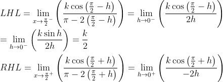 \\ LHL=\mathop{\lim }_{x \rightarrow \mathop{\frac{ \pi }{2}}^{-}} \left( \frac{k\cos \left( \frac{ \pi }{2}-h \right) }{ \pi -2 \left( \frac{ \pi }{2}-h \right) } \right) =\mathop{\lim }_{h \rightarrow \mathop{0}^{-}} \left( \frac{k\cos \left( \frac{ \pi }{2}-h \right) }{2h} \right) \\ \\ =\mathop{\lim }_{h \rightarrow \mathop{0}^{-}} \left( \frac{k\sin h}{2h} \right) =\frac{k}{2} \\ \\ RHL=\mathop{\lim }_{x \rightarrow \mathop{\frac{ \pi }{2}}^{+}} \left( \frac{k\cos \left( \frac{ \pi }{2}+h \right) }{ \pi -2 \left( \frac{ \pi }{2}+h \right) } \right) =\mathop{\lim }_{h \rightarrow \mathop{0}^{+}} \left( \frac{k\cos \left( \frac{ \pi }{2}+h \right) }{-2h} \right) \\ \\
