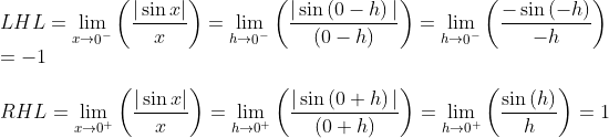 \\ LHL=\mathop{\lim }_{x \rightarrow \mathop{0}^{-}} \left( \frac{ \vert \sin x \vert }{x} \right) =\mathop{\lim }_{h \rightarrow \mathop{0}^{-}} \left( \frac{ \vert \sin \left( 0-h \right) \vert }{ \left( 0-h \right) } \right) =\mathop{\lim }_{h \rightarrow \mathop{0}^{-}} \left( \frac{-\sin \left( -h \right) }{-h} \right) \\=-1 \\ \\ RHL=\mathop{\lim }_{x \rightarrow \mathop{0}^{+}} \left( \frac{ \vert \sin x \vert }{x} \right) =\mathop{\lim }_{h \rightarrow \mathop{0}^{+}} \left( \frac{ \vert \sin \left( 0+h \right) \vert }{ \left( 0+h \right) } \right) =\mathop{\lim }_{h \rightarrow \mathop{0}^{+}} \left( \frac{\sin \left( h \right) }{h} \right) =1 \\ \\
