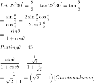 \\ Let~22^{0}30^{'}=\frac{ \theta }{2}~~~\tan 22^{0}30^{'}=\tan \frac{ \theta }{2}~ \\\\ =\frac{\sin \frac{ \theta }{2}}{\cos \frac{ \theta }{2}}= \frac{2\sin \frac{ \theta }{2}\cos \frac{ \theta }{2}}{2\cos ^{2}\frac{ \theta }{2}} \\\\ = \frac{sin \theta }{1+cos \theta }~~~~~ \\\\ Putting \theta =45 \\\\ \frac{sin \theta }{1+cos \theta }=\frac{\frac{1}{\sqrt {2}}}{1+\frac{1}{\sqrt {2}}} \\\\ =\frac{1}{\sqrt {2}+1}= \left( \sqrt {2~} - 1 \right) \left[ On rationalising \right] \\\\