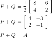 \\ P+Q=\frac{1}{2}\left[\begin{array}{ll} 8 & -6 \\ 4 & -2 \end{array}\right]\\\\P+Q=\left[\begin{array}{cc} 4 & -3 \\ 2 & -1 \end{array}\right] \\\\P+Q=A