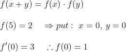 \\ f(x+y)=f(x)\cdot f(y) \\ \\ f(5)=2 \: \: \: \: \: \Rightarrow put :\ x=0, \: y=0 \\ \\ {f}'(0)=3 \: \: \: \: \: \therefore f(0)=1