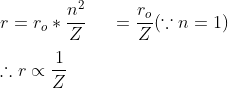 \\ r=r_{o}*\frac{n^{2}}{Z} \: \: \: \: \: \: =\frac{r_{o}}{Z} (\because n=1) \\ \\ \therefore r\propto \frac{1}{Z}