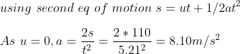 \\ using \ second \ eq \ of \ motion \ s=u t+1 / 2 a t^{2} \\ \\ As \ u=0, a=\frac{2 s}{t^{2}}=\frac{2 * 110}{5.21^{2}}=8.10 m / s^{2}