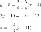 \\ y-5 = \frac{2-5}{6-4}(x-4) \\\\ 2y-10 = -3x+12 \\\\ \mathrm{x}=-\frac{2}{3}(\mathrm{y}-11) \\