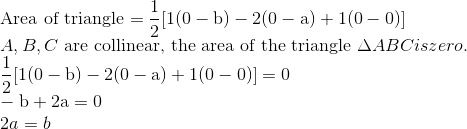 \\$Area of triangle $ = \frac{1}{2}[1(0-\mathrm{b})-2(0-\mathrm{a})+1(0-0)] \\ A, B, C$ are collinear, the area of the triangle $\Delta A B C is zero. \\ \frac{1}{2}[1(0-\mathrm{b})-2(0-\mathrm{a})+1(0-0)]=0 \\ -\mathrm{b}+2 \mathrm{a}=0$ \\ $2 a=b$ \\