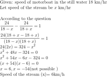 \\$Given: speed of motorboat in the still water 18 km/hr $ \\$Let speed of the stream be $ x \ \mathrm{km} / \mathrm{hr} \\\\ $ According to the question $ \\ \frac{24}{18-x}-\frac{24}{18+x}=1 \\\\ \frac{24(18+x - 18 + x)}{(18-x)(18+x)}=1 \\ 24(2 x)=324-x^{2} \\ x^{2}+48 x-324=0 \\x^{2}+54 x - 6x -324=0 \\ (x+54)(x-6)=0 \\ x=6, x = -54 $(not possible ) $ \\ $ Speed of the stream (x)$=6 \mathrm{km} / \mathrm{h}$