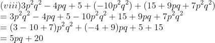 \\(viii) 3p^2q^2 - 4pq + 5 + (-10p^2q^2) + (15 + 9pq + 7p^2q^2) \\= 3p^2q^2 - 4pq + 5 - 10p^2q^2 + 15 + 9pq + 7p^2q^2 \\= (3 - 10 + 7)p^2q^2 + (-4 + 9)pq + 5 + 15 \\= 5pq + 20