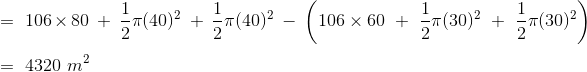 \\=\ 106\times 80\ +\ \frac{1}{2}\pi (40)^2\ +\ \frac{1}{2}\pi (40)^2\ -\ \left ( 106\times 60\ +\ \frac{1}{2}\pi (30)^2\ +\ \frac{1}{2}\pi (30)^2 \right )\\\\=\ 4320\ m^2