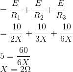 \\=\frac{E}{R_1}+\frac{E}{R_2}+\frac{E}{R_3}\\\\=\frac{10}{2X}+\frac{10}{3X}+\frac{10}{6X}\\\\5=\frac{60}{6X}\\X=2\Omega