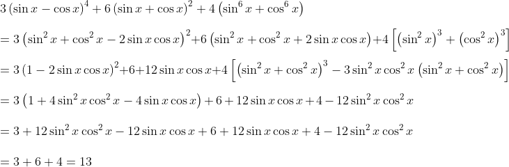 \\\\\\ 3 \left( \sin x - \cos x \right) ^{4}+6 \left( \sin x+\cos x \right) ^{2}+4 \left( \sin ^{6}x+\cos ^{6}x \right) \\\\ =3 \left( \sin ^{2}x+\cos ^{2}x - 2\sin x\cos x \right) ^{2}+6 \left( \sin ^{2}x+\cos ^{2}x+2\sin x\cos x \right) +4 \left[ \left( \sin ^{2}x \right) ^{3}+ \left( \cos ^{2}x \right) ^{3} \right] \\\\ =3 \left( 1 - 2\sin x\cos x \right) ^{2}+6+12\sin x\cos x+4 \left[ \left( \sin ^{2}x+\cos ^{2}x \right) ^{3} - 3\sin ^{2}x\cos ^{2}x \left( \sin ^{2}x+\cos ^{2}x \right) \right] \\\\ =3 \left( 1+4\sin ^{2}x\cos ^{2}x - 4\sin x\cos x \right) +6+12\sin x\cos x+4 - 12\sin ^{2}x\cos ^{2}x \\\\ =3+12\sin ^{2}x\cos ^{2}x - 12\sin x\cos x+6+12\sin x\cos x+4 - 12\sin ^{2}x\cos ^{2}x \\\\ =3+6+4=13 \\\\