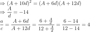 \\\Rightarrow (A+10d)^2 = (A+6d)(A+12d)\\\Rightarrow\frac{A}{d} = -14 \\ \frac{a}{c} = \frac{A+6d}{A+12d} = \frac{6 + \frac{A}{d}}{12 + \frac{A}{d}} = \frac{6-14}{12 -14} = 4