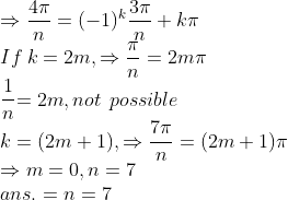 \\\Rightarrow\frac{4\pi}{n}=(-1)^k\frac{3\pi}{n}+k\pi\\If\:k=2m,\Rightarrow \frac{\pi}{n}=2m\pi\\\frac{1}n{=2m}, not\:\:possible\\k=(2m+1),\Rightarrow \frac{7\pi}{n}=(2m+1)\pi\\\Rightarrow m=0,n=7\\ans.=n=7