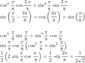 \\\cos ^3\:\frac{\pi }{8}\cos \frac{3\:\pi }{8}+\sin ^3\frac{\pi }{8}\:\sin \frac{3\:\pi }{8}\\\sin\left ( \frac{\pi}{2}-\frac{3\pi}{8} \right )=\cos\left ( \frac{3\pi}{8} \right )=\sin\left ( \frac{\pi}{8} \right )\\\\\\\cos ^3\:\frac{\pi }{8}\sin \frac{\:\pi }{8}+\sin ^3\frac{\pi }{8}\:\cos \frac{\:\pi }{8}\\\sin\frac{\pi}{8}\cos\frac{\pi}{8}\left ( \cos ^2\:\frac{\pi }{8}+\sin ^2\:\frac{\pi }{8} \right )\\\frac{1}{2}\left ( 2\:\sin \frac{\pi }{8}\cos \:\frac{\pi \:}{8} \right )=\frac{1}{2}\:\sin \frac{2\pi }{8}=\frac{1}{2\sqrt2}