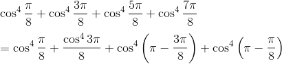 \\\cos^{4}\frac{ \pi }{8}+\cos ^{4}\frac{3 \pi }{8}+\cos ^{4}\frac{5 \pi }{8}+\cos ^{4}\frac{7 \pi }{8}~ \\\\ =\cos ^{4}\frac{ \pi }{8}+\frac{\cos ^{4}3 \pi }{8}+\cos ^{4} \left( \pi - \frac{3 \pi }{8} \right) +\cos ^{4} \left( \pi - \frac{ \pi }{8} \right) \\\\