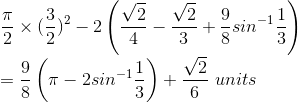 \\\frac{\pi }{2}\times (\frac{3}{2})^{2}-2\left ( \frac{\sqrt{2}}{4}-\frac{\sqrt{2}}{3}+\frac{9}{8}sin^{-1}\frac{1}{3}\right )\\ =\frac{9 }{8}\left ( \pi-2sin^{-1}\frac{1}{3} \right )+\frac{\sqrt{2}}{6}\ units