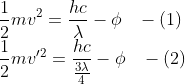 \\\frac{1}{2}mv^2 = \frac{hc}{\lambda}- \phi\;\;\;-(1) \\\frac{1}{2}mv'^2 = \frac{hc}{\frac{3\lambda}{4}}- \phi\;\;\;-(2)