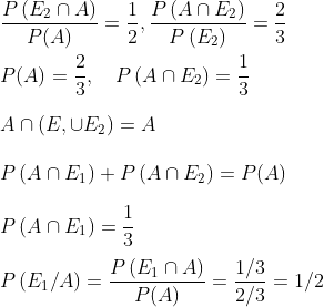 \\\frac{P\left(E_{2} \cap A\right)}{P(A)}=\frac{1}{2}, \frac{P\left(A \cap E_{2}\right)}{P\left(E_{2}\right)}=\frac{2}{3} \\\\ P(A)=\frac{2}{3}, \quad P\left(A \cap E_{2}\right)=\frac{1}{3} \\\\ A \cap\left(E, \cup E_{2}\right)=A \\\\ P\left(A \cap E_{1}\right)+P\left(A \cap E_{2}\right)=P(A) \\\\ P\left(A \cap E_{1}\right)=\frac{1}{3} \\\\ P\left(E_{1} / A\right)=\frac{P\left(E_{1} \cap A\right)}{P(A)}=\frac{1 / 3}{2 / 3}=1 / 2