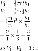 \\\frac{V_1}{V_2}=\frac{\frac{1}{3}\pi r_1^2h_1}{\frac{1}{3}\pi r_2^2h_2}\\\\=(\frac{r_1}{r_2})^2\times\frac{h_1}{h_2}\\\\=\frac{9}{1}\times\frac{1}{3}=\frac{3}{1}\\\\so\ V_1:V_2=3:1