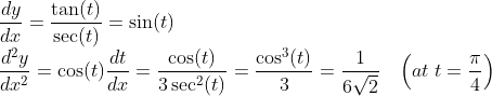 \\\frac{dy}{dx} = \frac{\tan(t)}{\sec(t)} = \sin(t)\\ \frac{d^2y}{dx^2} = \cos(t)\frac{dt}{dx} =\frac{\cos(t)}{3\sec^2(t)} = \frac{\cos^3(t)}{3} = \frac{1}{6\sqrt2}\;\;\; \left (at\;t=\frac{\pi}{4}\right )