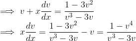 \\\implies v + x\frac{dv}{dx} = \frac{1 - 3v^2 }{v^3 - 3v}\\ \implies x\frac{dv}{dx} = \frac{1 - 3v^2 }{v^3 - 3v} -v = \frac{1 - v^4 }{v^3 - 3v}