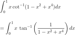 \\\int_{0}^{1}x\cot^{-1}(1-x^{2}+x^{4})dx\\\\\\\:= \int_{0}^{1}x\:\tan^{-1}\left ( \frac{1}{1-x^{2}+x^{4}} \right )dx