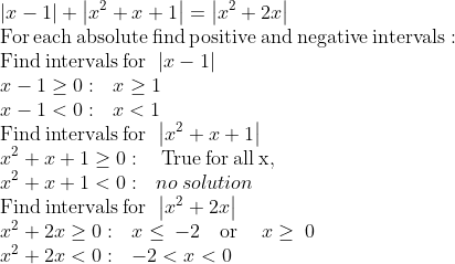 \\\left|x-1\right|+\left|x^2+x+1\right|=\left|x^2+2x\right|\\\mathrm{For\:each\:absolute\:find\:positive\:and\:negative\:intervals:}\\\mathrm{Find\:intervals\:for\:}\:\left|x-1\right|\\x-1\geq 0:\:\:\:x\geq 1\\x-1<0:\:\:\:x<1\\\mathrm{Find\:intervals\:for\:}\:\left|x^2+x+1\right|\\x^2+x+1\geq 0:\:\:\:\:\mathrm{True\:for\:all\:x},\\x^2+x+1<0:\:\:\:no\:solution\\\mathrm{Find\:intervals\:for\:}\:\left|x^2+2x\right|\\x^2+2x\geq 0:\:\:\:x\le \:-2\quad \mathrm{or}\quad \:x\ge \:0\\x^2+2x<0:\:\:\:-2<x<0