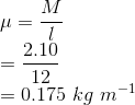 \\\mu =\frac{M}{l}\\ =\frac{2.10}{12}\\ =0.175\ kg\ m^{-1}
