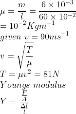 \\\mu=\frac{m}{l}=\frac{6\times10^{-3}}{60\times10^{-2}}\\=10^{-2}Kgm^{-1}\\given\ v=90ms^{-1}\\v=\sqrt{\frac{T}{\mu}}\\T=\mu v^2=81N\\Youngs\ modulus\\Y=\frac{\frac{F}{A}}{\frac{\Delta l}{l}}
