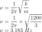\\\nu =\frac{1}{2\pi }\sqrt{\frac{k}{m}}\\ \nu =\frac{1}{2\pi }\times \sqrt{\frac{1200}{3}}\\ \nu =3.183\ Hz