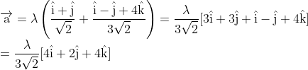 \\\overrightarrow{\mathrm{a}}=\lambda\left(\frac{\hat{\mathrm{i}}+\hat{\mathrm{j}}}{\sqrt{2}}+\frac{\hat{\mathrm{i}}-\hat{\mathrm{j}}+4 \hat{\mathrm{k}}}{3 \sqrt{2}}\right)=\frac{\lambda}{3 \sqrt{2}}[3 \hat{\mathrm{i}}+3 \hat{\mathrm{j}}+\hat{\mathrm{i}}-\hat{\mathrm{j}}+4 \hat{\mathrm{k}}]\\=\frac{\lambda}{3 \sqrt{2}}[4 \hat{\mathrm{i}}+2 \hat{\mathrm{j}}+4 \hat{\mathrm{k}}]