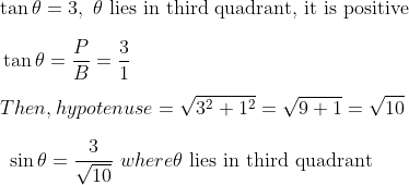 \\\tan \theta =3,~ \theta \text { lies in third quadrant, it is positive } \\\\ ~ \tan \theta =\frac{P}{B}=\frac{3}{1}~ \\\\ ~ Then, hypotenuse= \sqrt {3^{2}+1^{2}}=\sqrt {9+1}=\sqrt {10}~ \\\\ ~~ \sin \theta =\frac{3}{\sqrt {10}}~ where \theta \text{ lies in third quadrant} \\\\