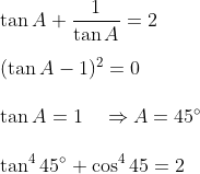 \\\tan A+\frac{1}{\tan A}=2 \\\\ (\tan A-1)^{2}=0 \\\\ \tan A=1\quad\Rightarrow A=45^{\circ} \\\\ \tan ^{4} 45^{\circ}+\cos ^{4} 45=2