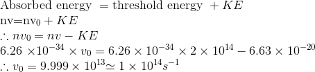 \\\text{Absorbed energy }= \text{threshold energy }+ KE \\ $nv=nv_{0}+K E$ \\ $\therefore n v_{0}=n v-K E$ \\ $6.26 \times 10^{-34} \times v_{0}=6.26 \times 10^{-34} \times 2 \times 10^{14}-6.63 \times 10^{-20}$ \\ $\therefore v_{0}=9.999 \times 10^{13}$ $\simeq 1 \times 10^{14} s^{-1}$